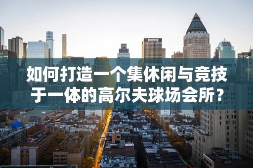 如何打造一个集休闲与竞技于一体的高尔夫球场会所？