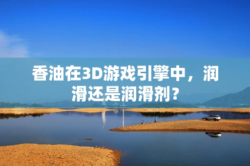 香油在3D游戏引擎中，润滑还是润滑剂？