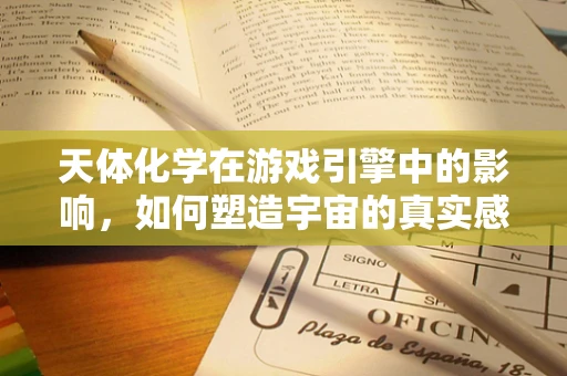 天体化学在游戏引擎中的影响，如何塑造宇宙的真实感？