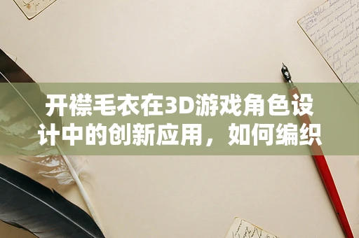 开襟毛衣在3D游戏角色设计中的创新应用，如何编织出既实用又美观的虚拟装备？