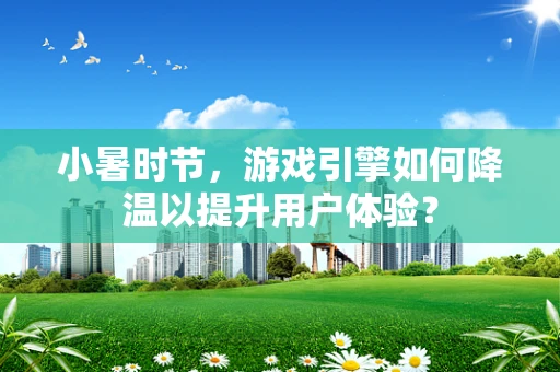 小暑时节，游戏引擎如何降温以提升用户体验？