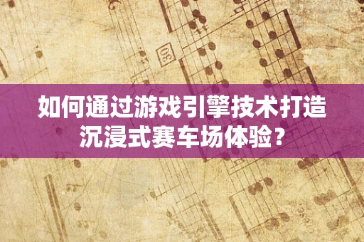 如何通过游戏引擎技术打造沉浸式赛车场体验？