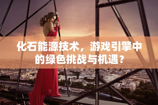 化石能源技术，游戏引擎中的绿色挑战与机遇？
