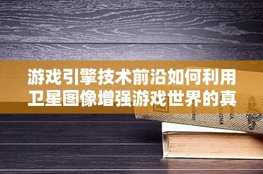 游戏引擎技术前沿如何利用卫星图像增强游戏世界的真实感？
