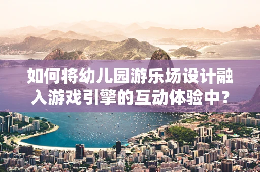 如何将幼儿园游乐场设计融入游戏引擎的互动体验中？
