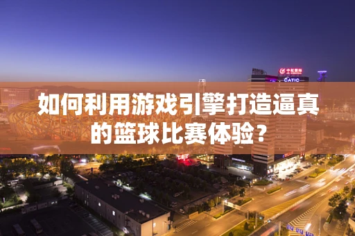 如何利用游戏引擎打造逼真的篮球比赛体验？