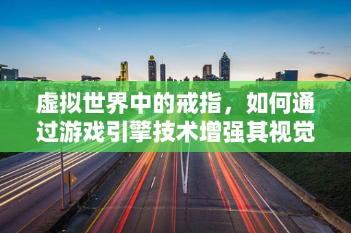虚拟世界中的戒指，如何通过游戏引擎技术增强其视觉与交互体验？