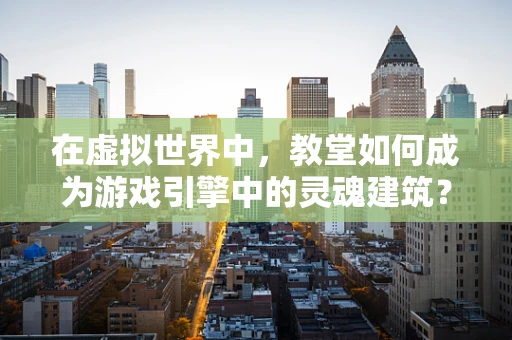 在虚拟世界中，教堂如何成为游戏引擎中的灵魂建筑？