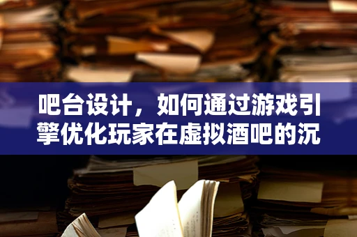 吧台设计，如何通过游戏引擎优化玩家在虚拟酒吧的沉浸体验？