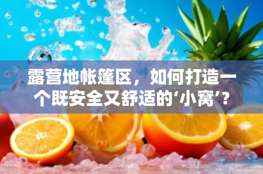 露营地帐篷区，如何打造一个既安全又舒适的‘小窝’？