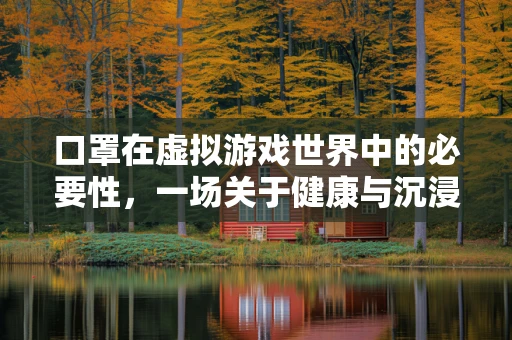 口罩在虚拟游戏世界中的必要性，一场关于健康与沉浸的平衡探讨