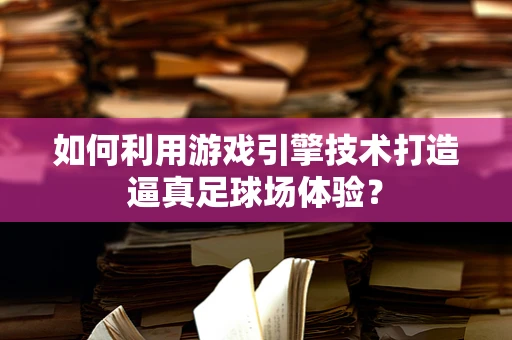 如何利用游戏引擎技术打造逼真足球场体验？