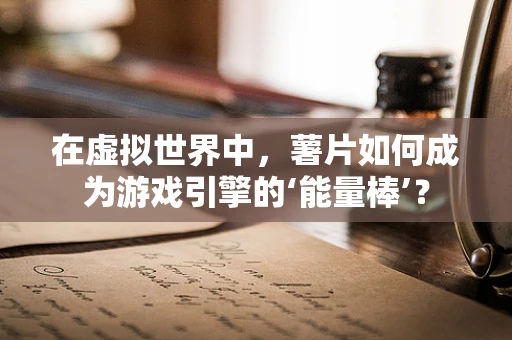 在虚拟世界中，薯片如何成为游戏引擎的‘能量棒’？