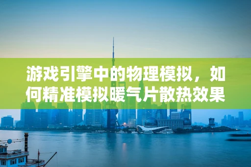 游戏引擎中的物理模拟，如何精准模拟暖气片散热效果？