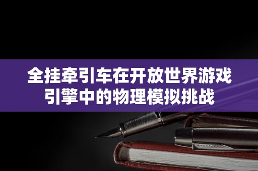 全挂牵引车在开放世界游戏引擎中的物理模拟挑战