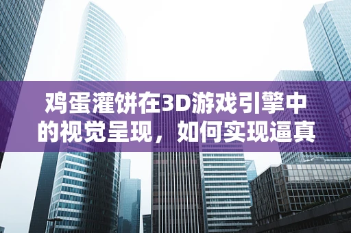 鸡蛋灌饼在3D游戏引擎中的视觉呈现，如何实现逼真且动态的烹饪过程？