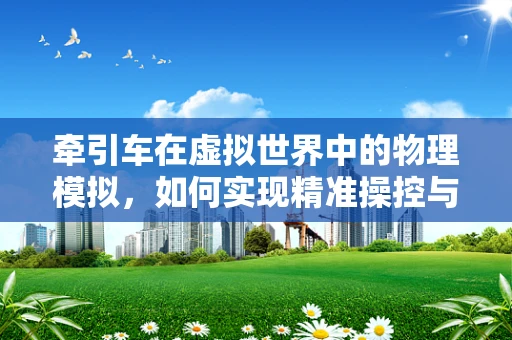 牵引车在虚拟世界中的物理模拟，如何实现精准操控与真实感？