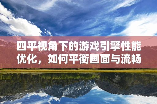 四平视角下的游戏引擎性能优化，如何平衡画面与流畅度？