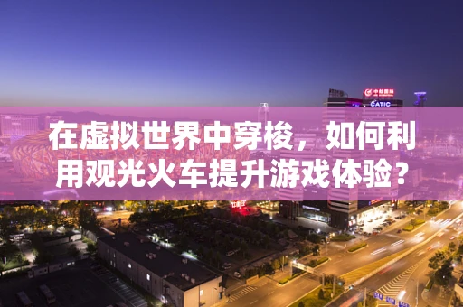 在虚拟世界中穿梭，如何利用观光火车提升游戏体验？