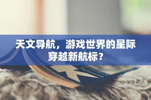 天文导航，游戏世界的星际穿越新航标？