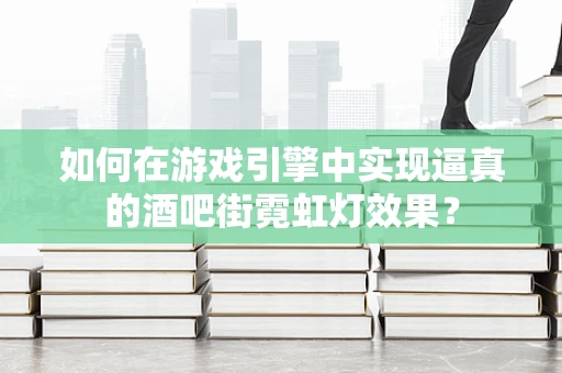如何在游戏引擎中实现逼真的酒吧街霓虹灯效果？