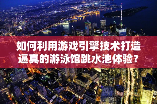 如何利用游戏引擎技术打造逼真的游泳馆跳水池体验？