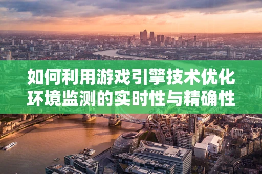 如何利用游戏引擎技术优化环境监测的实时性与精确性？