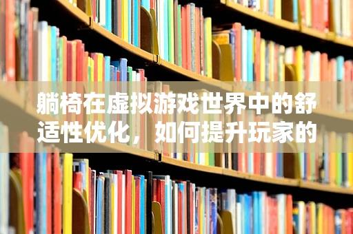 躺椅在虚拟游戏世界中的舒适性优化，如何提升玩家的沉浸感？