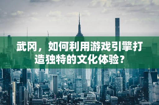 武冈，如何利用游戏引擎打造独特的文化体验？