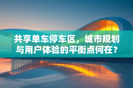 共享单车停车区，城市规划与用户体验的平衡点何在？