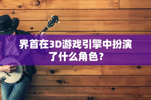 界首在3D游戏引擎中扮演了什么角色？