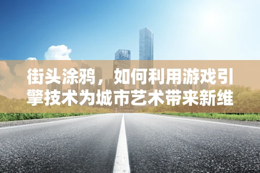 街头涂鸦，如何利用游戏引擎技术为城市艺术带来新维度？