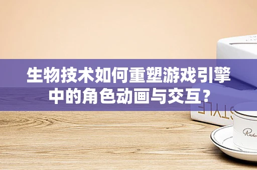 生物技术如何重塑游戏引擎中的角色动画与交互？