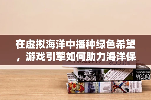在虚拟海洋中播种绿色希望，游戏引擎如何助力海洋保护？
