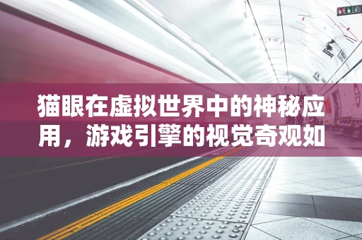 猫眼在虚拟世界中的神秘应用，游戏引擎的视觉奇观如何被猫眼技术点亮？