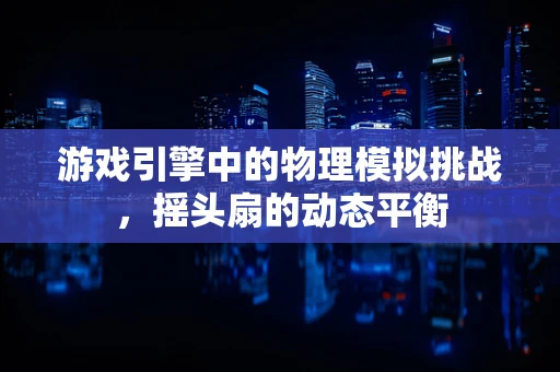 游戏引擎中的物理模拟挑战，摇头扇的动态平衡