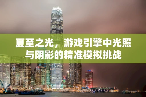 夏至之光，游戏引擎中光照与阴影的精准模拟挑战