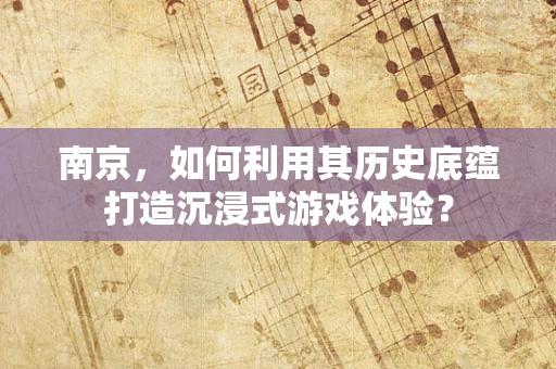 南京，如何利用其历史底蕴打造沉浸式游戏体验？