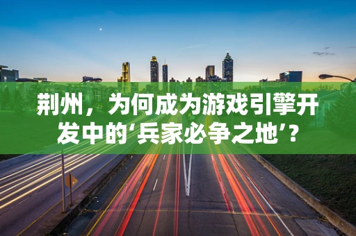 荆州，为何成为游戏引擎开发中的‘兵家必争之地’？