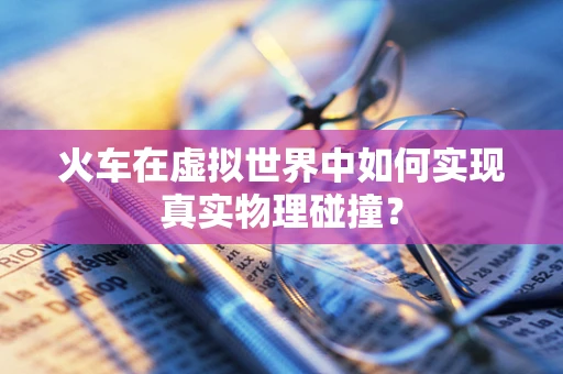 火车在虚拟世界中如何实现真实物理碰撞？