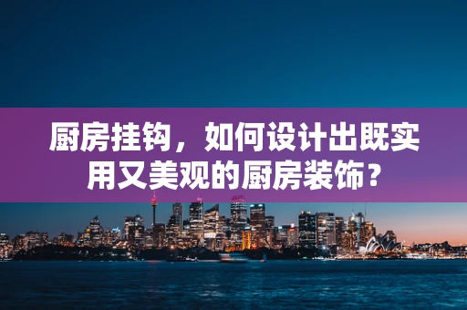 厨房挂钩，如何设计出既实用又美观的厨房装饰？