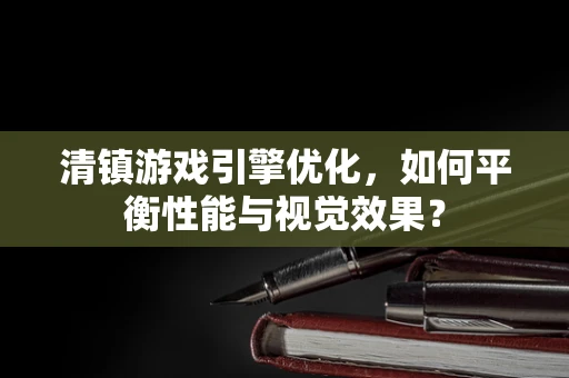 清镇游戏引擎优化，如何平衡性能与视觉效果？