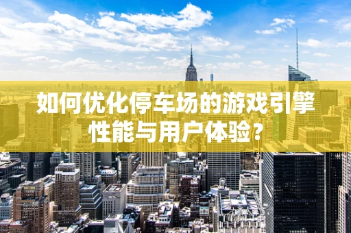 如何优化停车场的游戏引擎性能与用户体验？