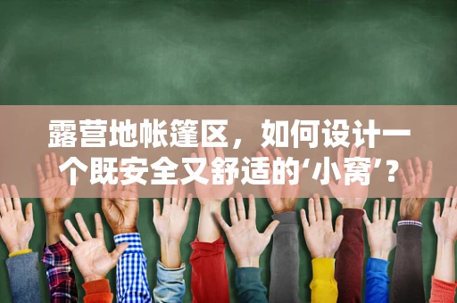 露营地帐篷区，如何设计一个既安全又舒适的‘小窝’？