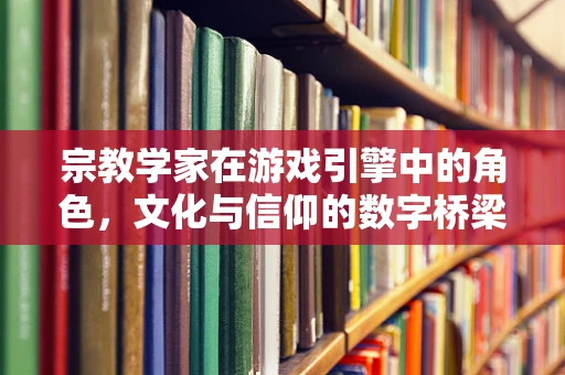 宗教学家在游戏引擎中的角色，文化与信仰的数字桥梁？