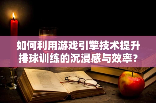 如何利用游戏引擎技术提升排球训练的沉浸感与效率？
