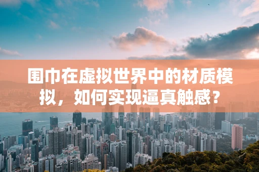 围巾在虚拟世界中的材质模拟，如何实现逼真触感？