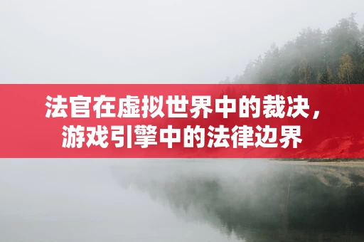 法官在虚拟世界中的裁决，游戏引擎中的法律边界