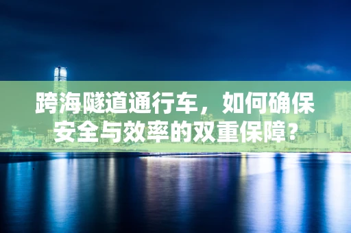 跨海隧道通行车，如何确保安全与效率的双重保障？