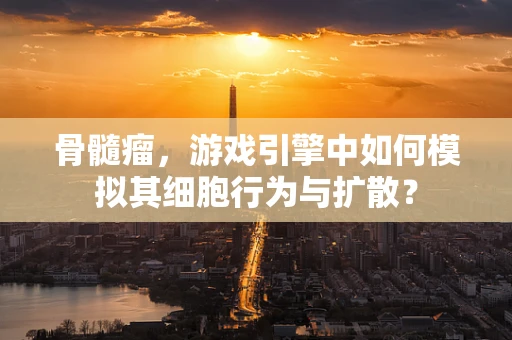 骨髓瘤，游戏引擎中如何模拟其细胞行为与扩散？